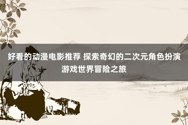 好看的动漫电影推荐 探索奇幻的二次元角色扮演游戏世界冒险之旅