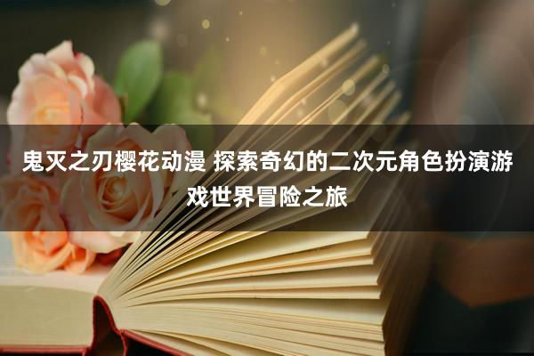 鬼灭之刃樱花动漫 探索奇幻的二次元角色扮演游戏世界冒险之旅